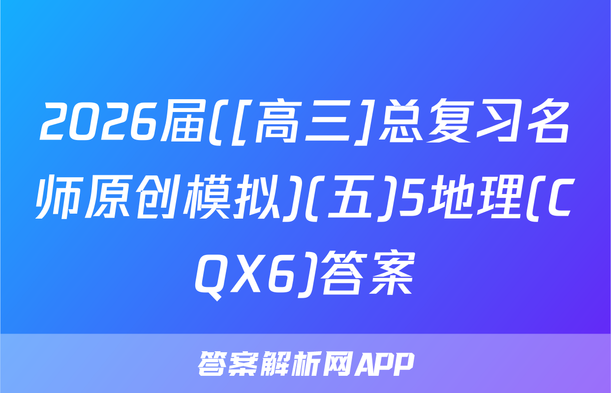 2026届([高三]总复习名师原创模拟)(五)5地理(CQX6)答案