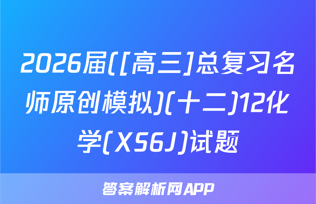2026届([高三]总复习名师原创模拟)(十二)12化学(XS6J)试题