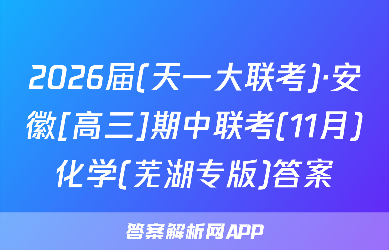 2026届(天一大联考)·安徽[高三]期中联考(11月)化学(芜湖专版)答案