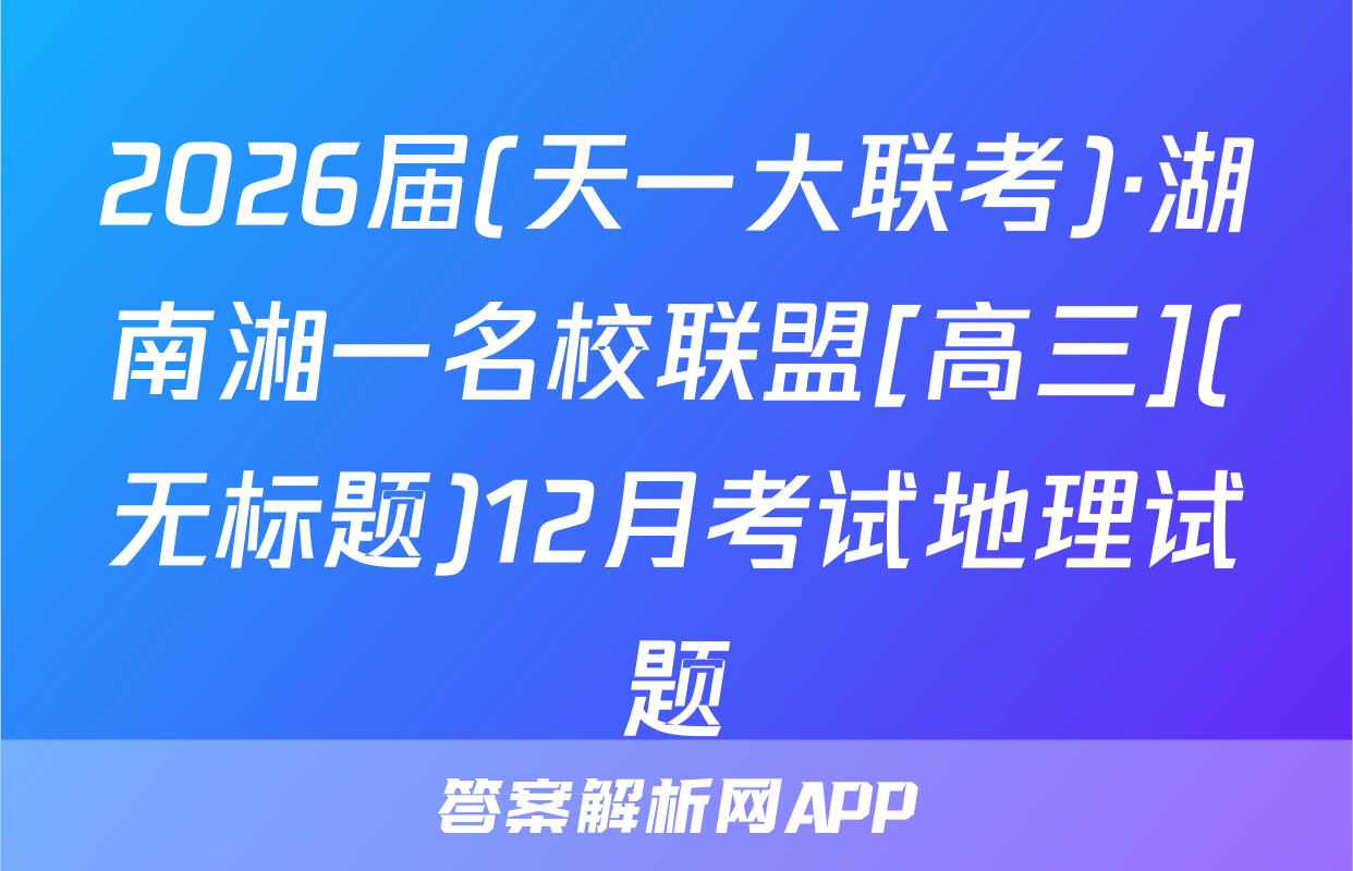 2026届(天一大联考)·湖南湘一名校联盟[高三](无标题)12月考试地理试题