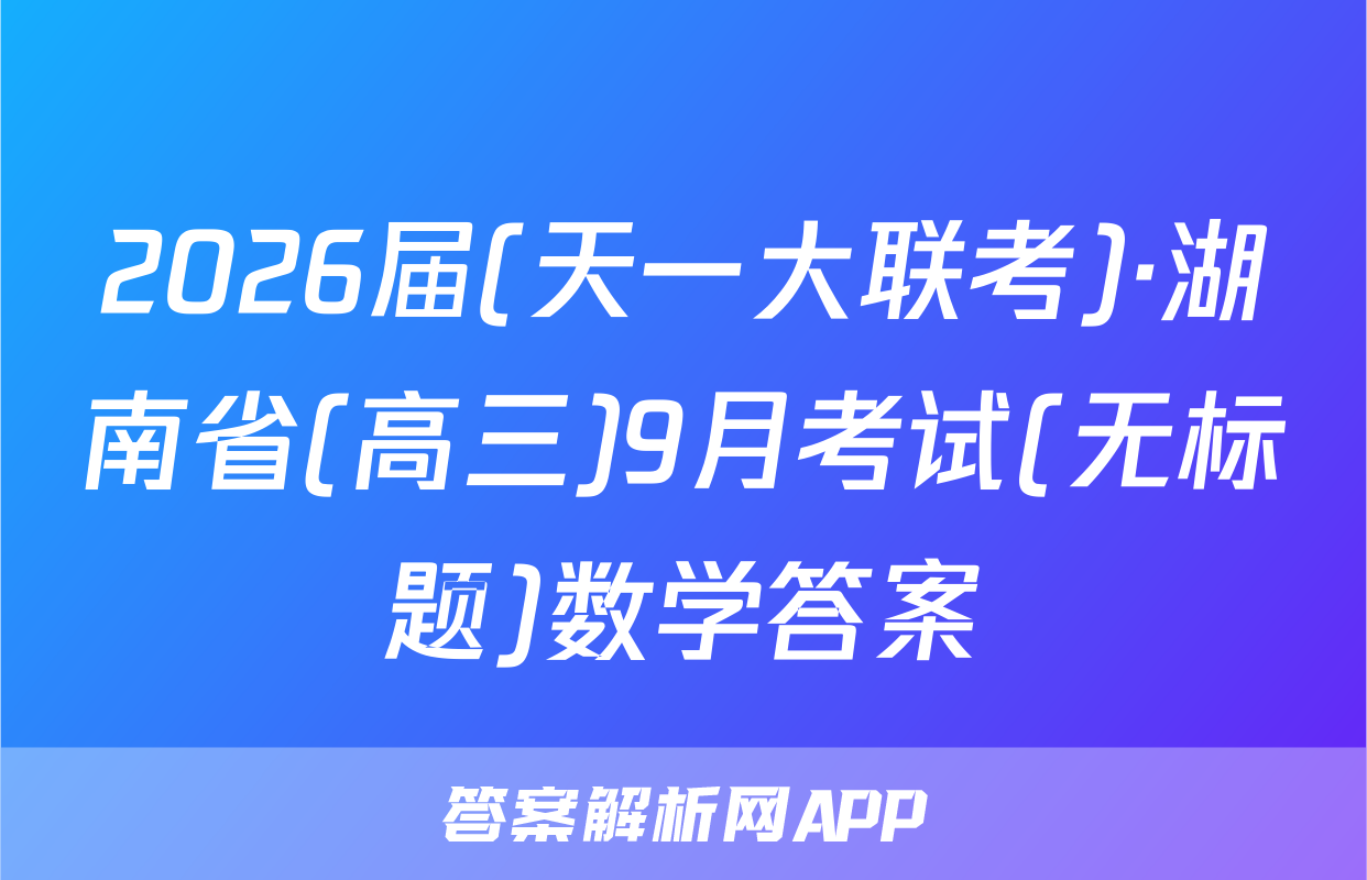 2026届(天一大联考)·湖南省(高三)9月考试(无标题)数学答案