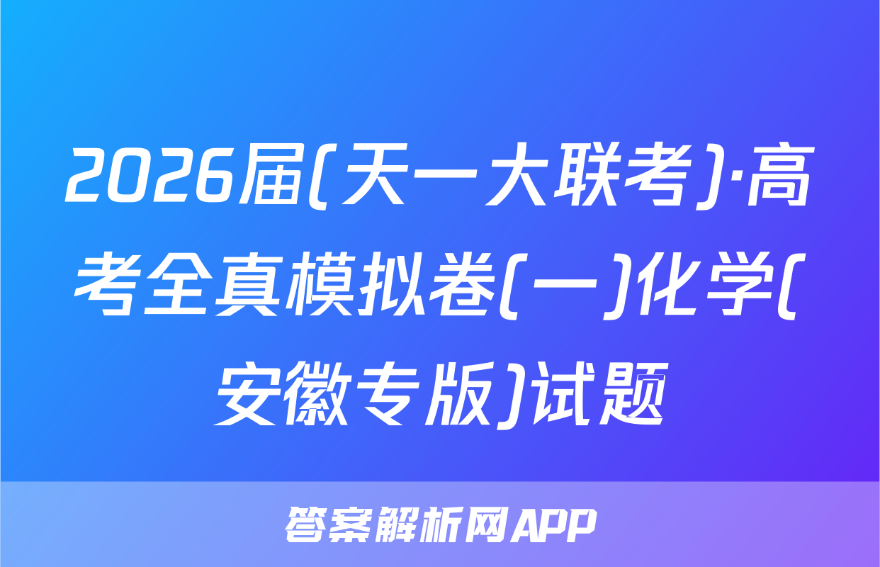 2026届(天一大联考)·高考全真模拟卷(一)化学(安徽专版)试题