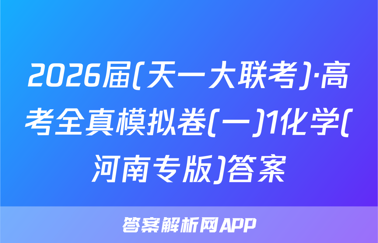 2026届(天一大联考)·高考全真模拟卷(一)1化学(河南专版)答案