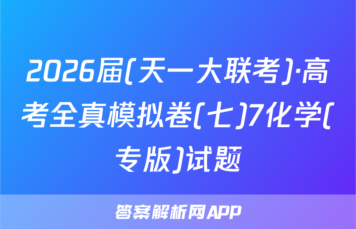 2026届(天一大联考)·高考全真模拟卷(七)7化学(专版)试题