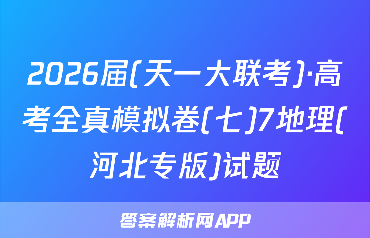 2026届(天一大联考)·高考全真模拟卷(七)7地理(河北专版)试题