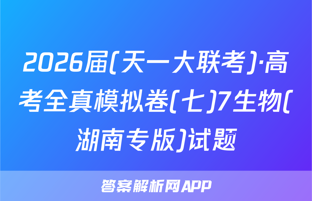 2026届(天一大联考)·高考全真模拟卷(七)7生物(湖南专版)试题