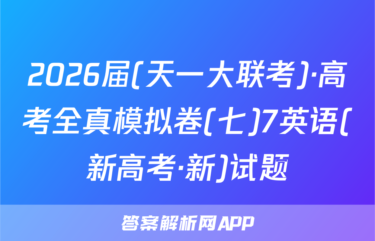 2026届(天一大联考)·高考全真模拟卷(七)7英语(新高考·新)试题