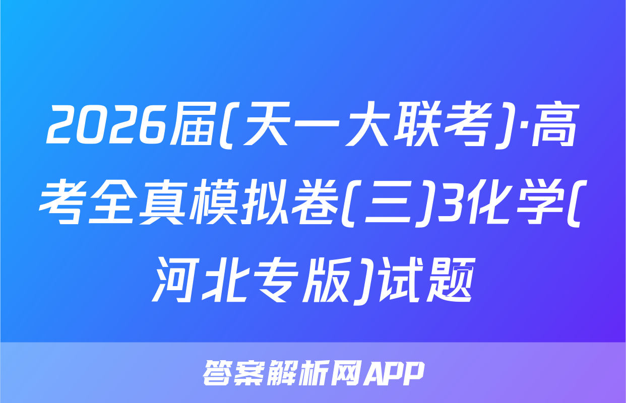 2026届(天一大联考)·高考全真模拟卷(三)3化学(河北专版)试题