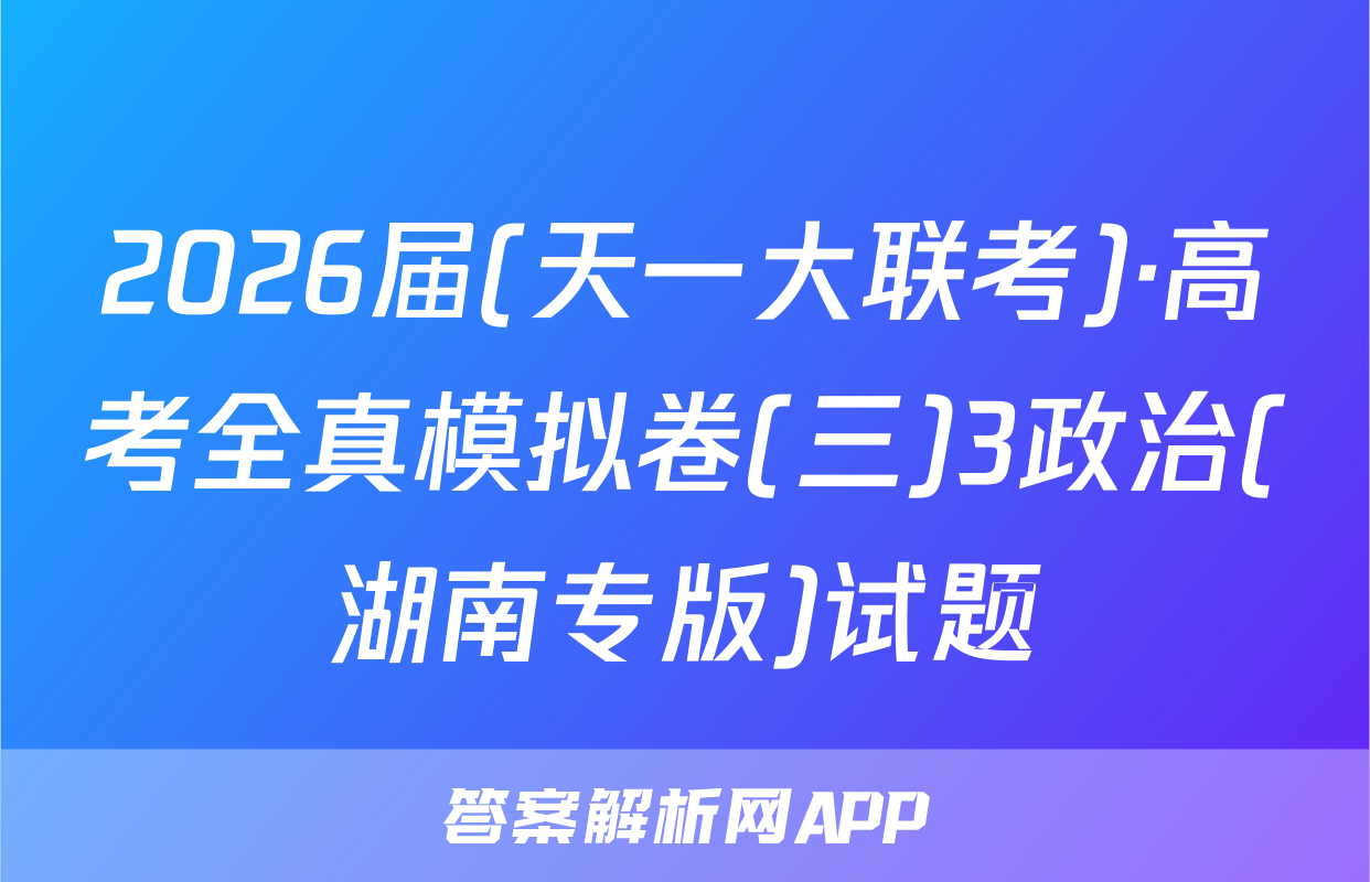2026届(天一大联考)·高考全真模拟卷(三)3政治(湖南专版)试题
