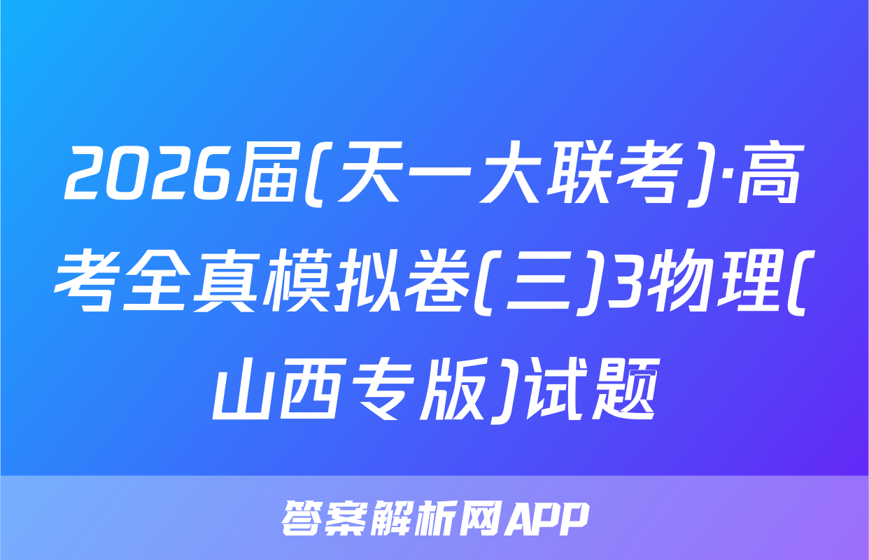 2026届(天一大联考)·高考全真模拟卷(三)3物理(山西专版)试题