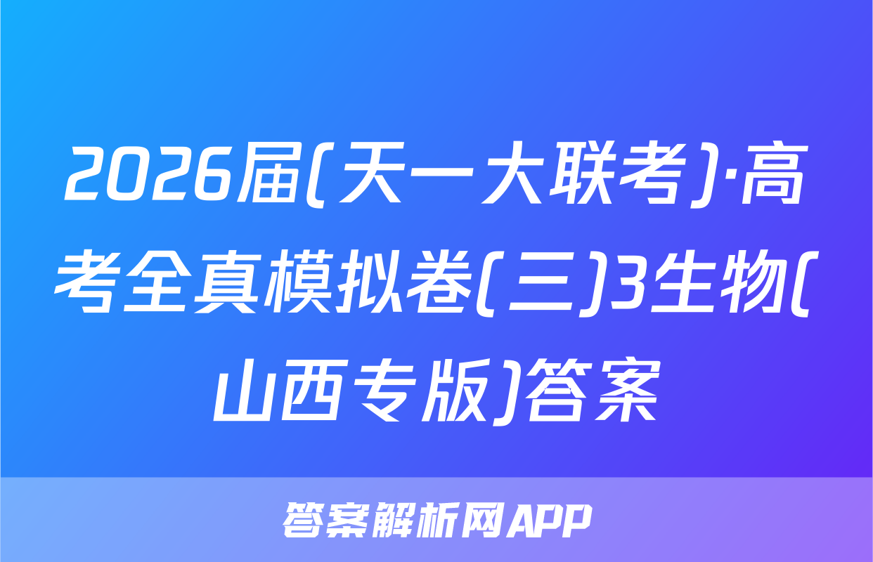 2026届(天一大联考)·高考全真模拟卷(三)3生物(山西专版)答案
