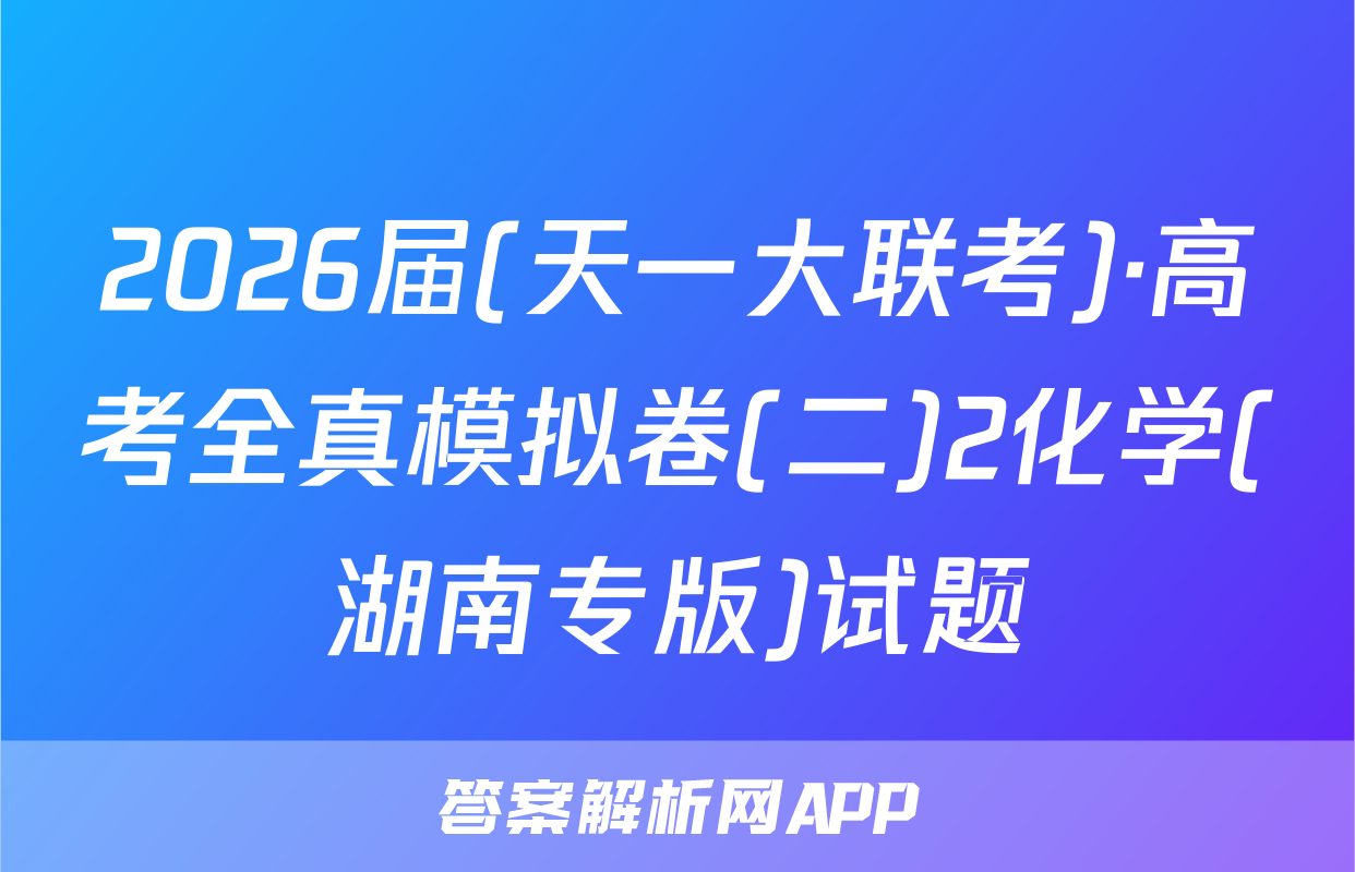 2026届(天一大联考)·高考全真模拟卷(二)2化学(湖南专版)试题