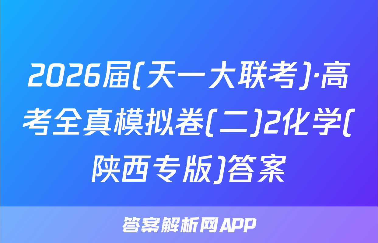 2026届(天一大联考)·高考全真模拟卷(二)2化学(陕西专版)答案
