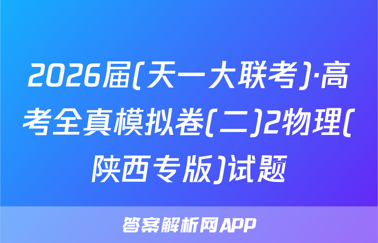2026届(天一大联考)·高考全真模拟卷(二)2物理(陕西专版)试题