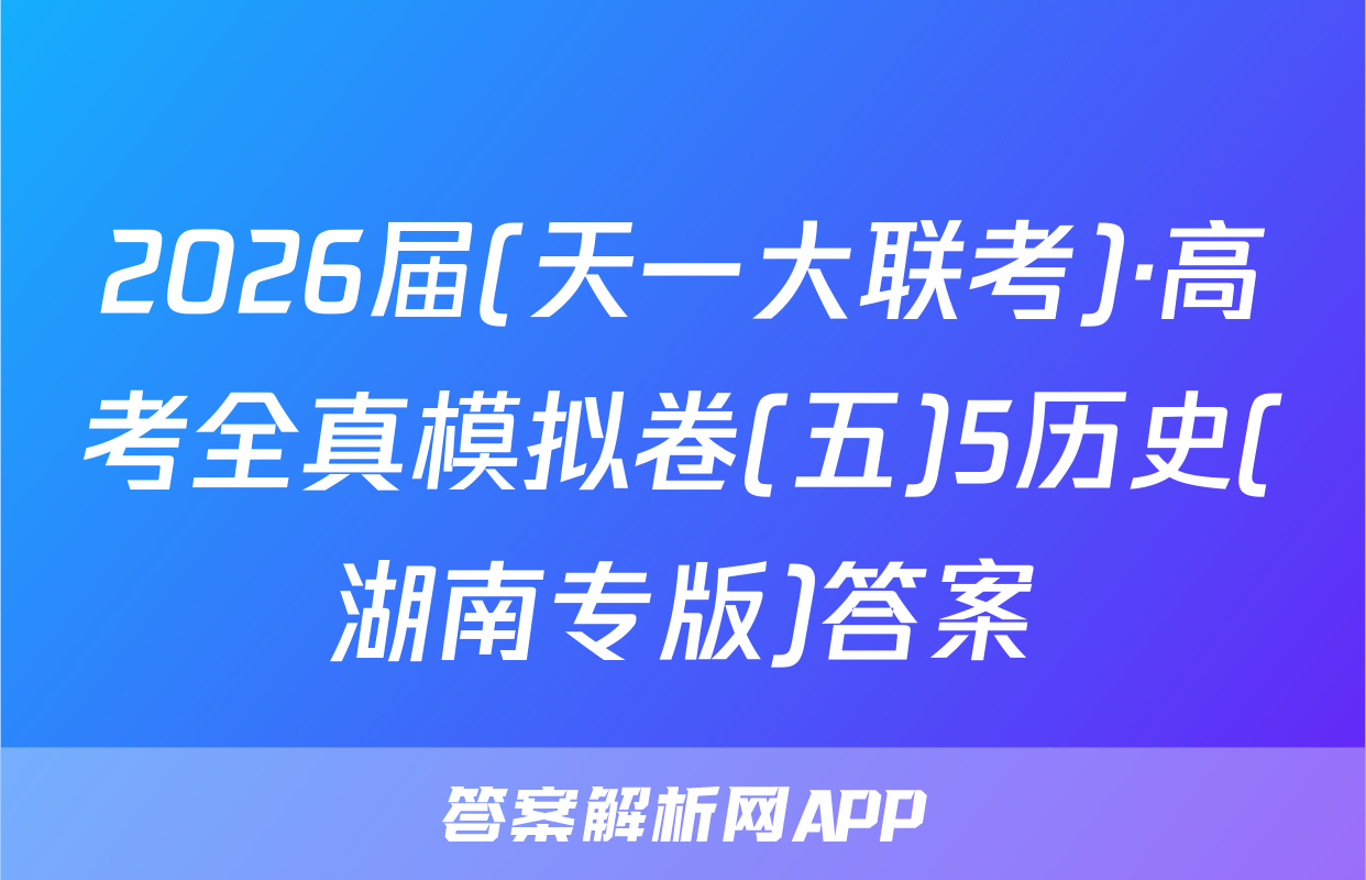 2026届(天一大联考)·高考全真模拟卷(五)5历史(湖南专版)答案