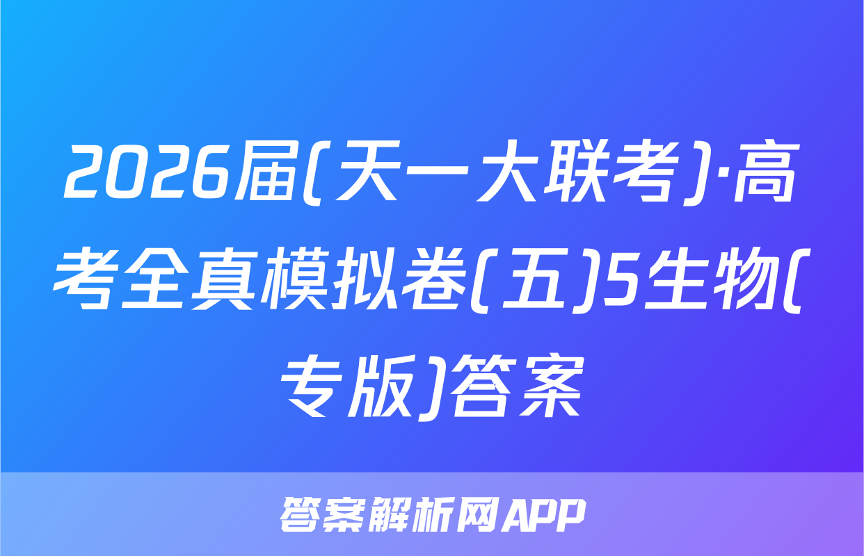 2026届(天一大联考)·高考全真模拟卷(五)5生物(专版)答案