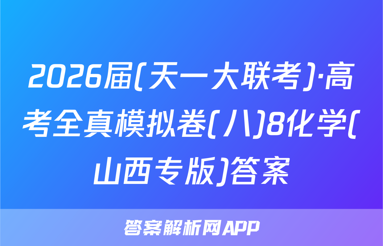 2026届(天一大联考)·高考全真模拟卷(八)8化学(山西专版)答案