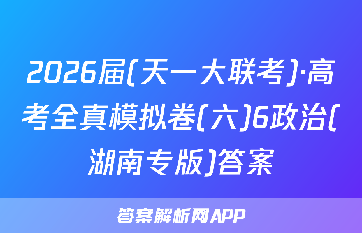 2026届(天一大联考)·高考全真模拟卷(六)6政治(湖南专版)答案