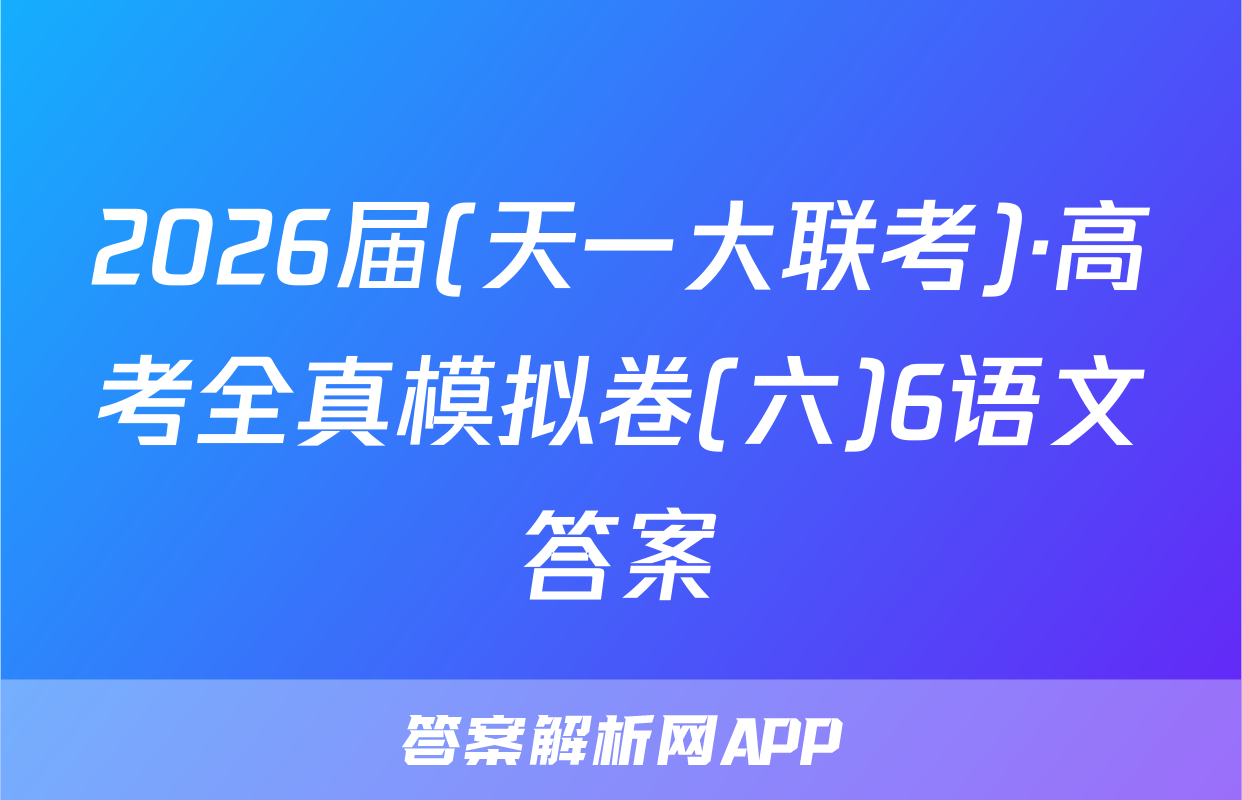 2026届(天一大联考)·高考全真模拟卷(六)6语文答案