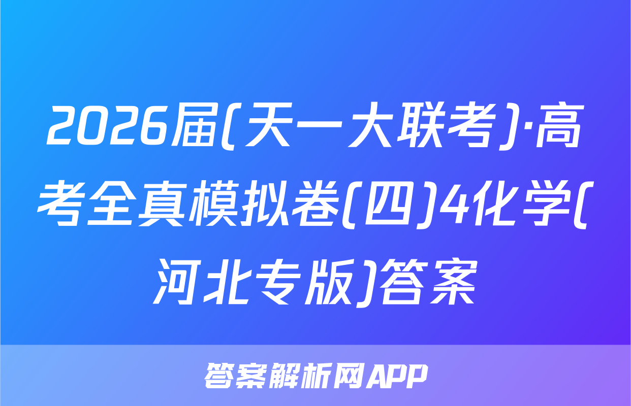 2026届(天一大联考)·高考全真模拟卷(四)4化学(河北专版)答案