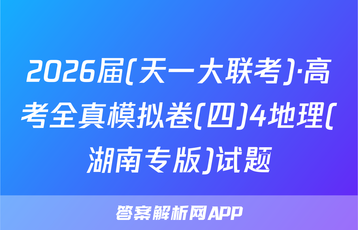2026届(天一大联考)·高考全真模拟卷(四)4地理(湖南专版)试题