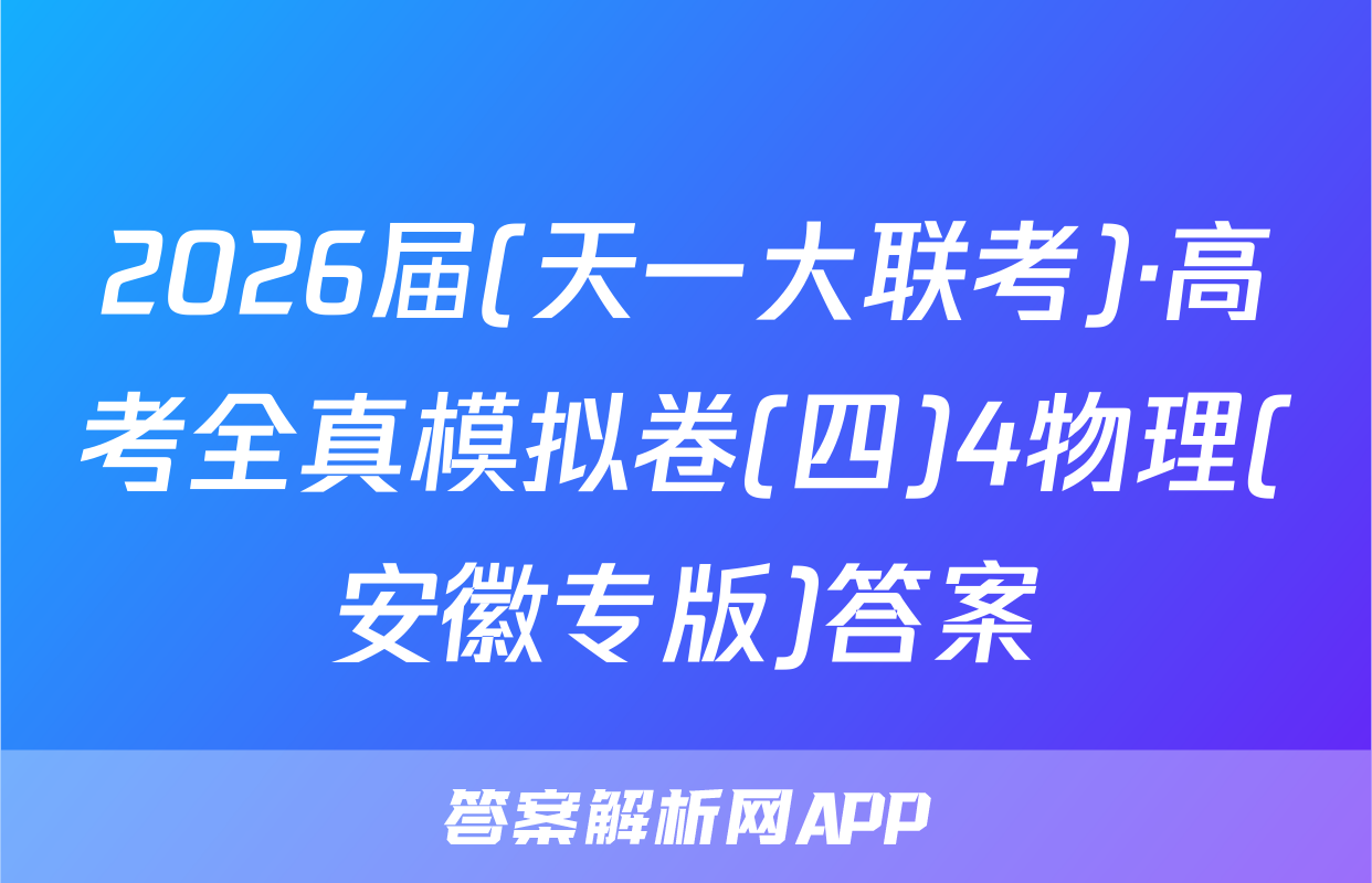 2026届(天一大联考)·高考全真模拟卷(四)4物理(安徽专版)答案