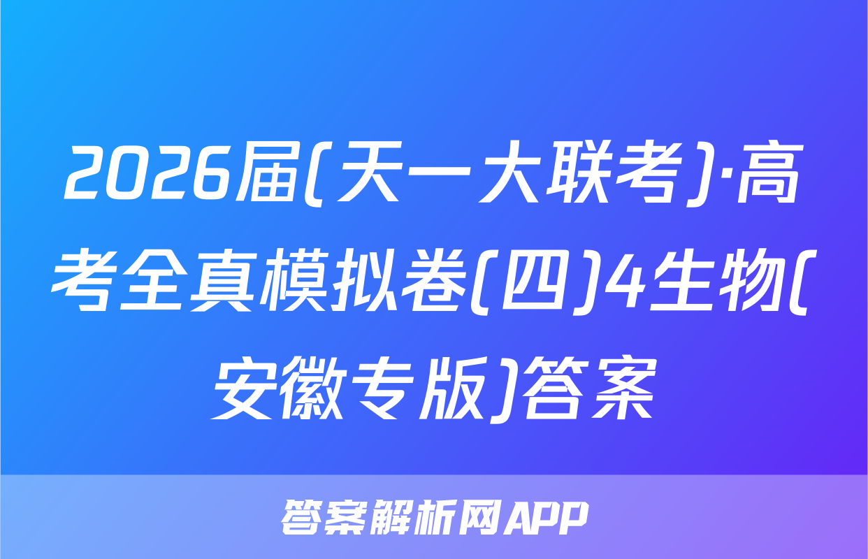 2026届(天一大联考)·高考全真模拟卷(四)4生物(安徽专版)答案