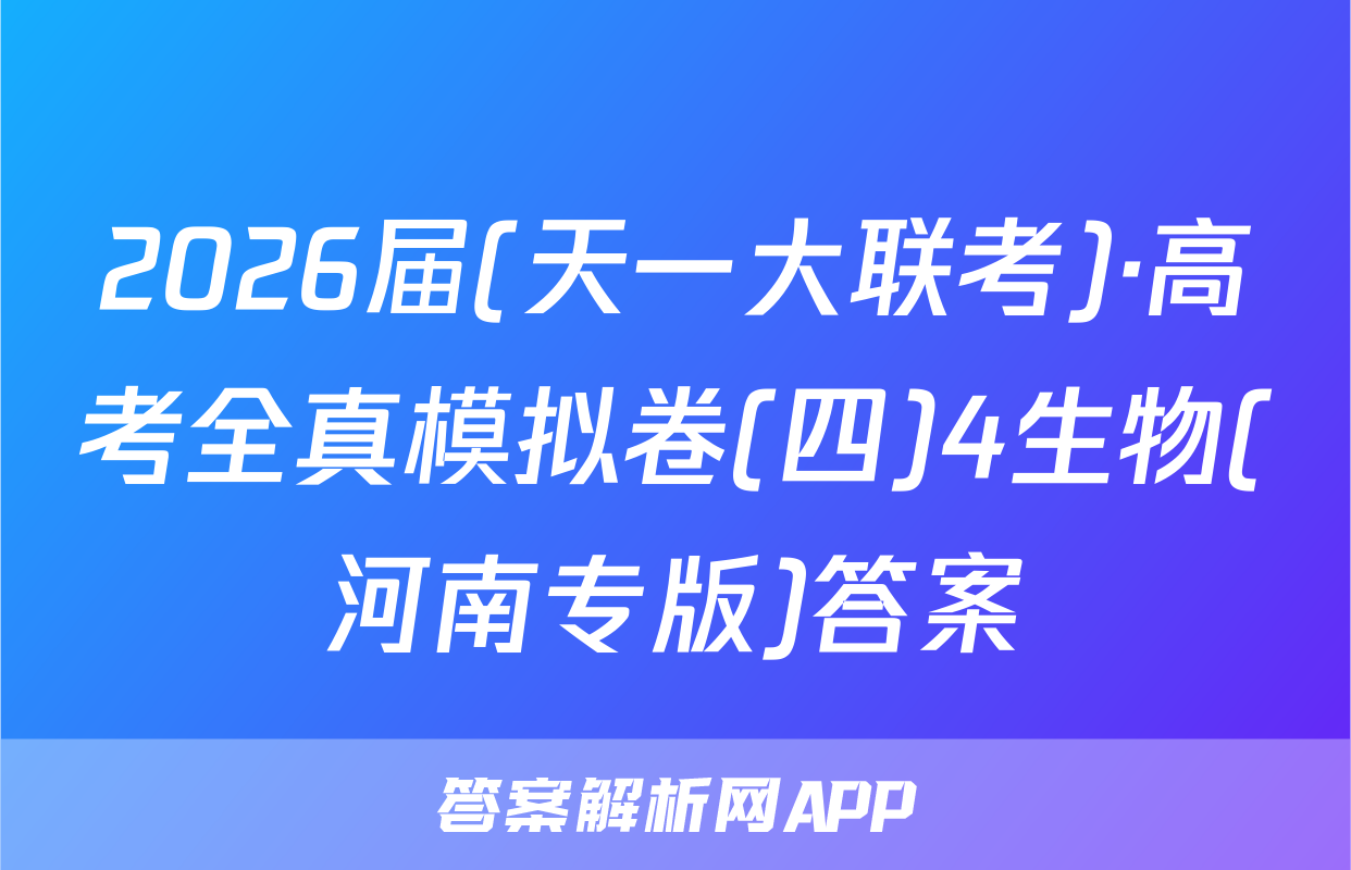 2026届(天一大联考)·高考全真模拟卷(四)4生物(河南专版)答案