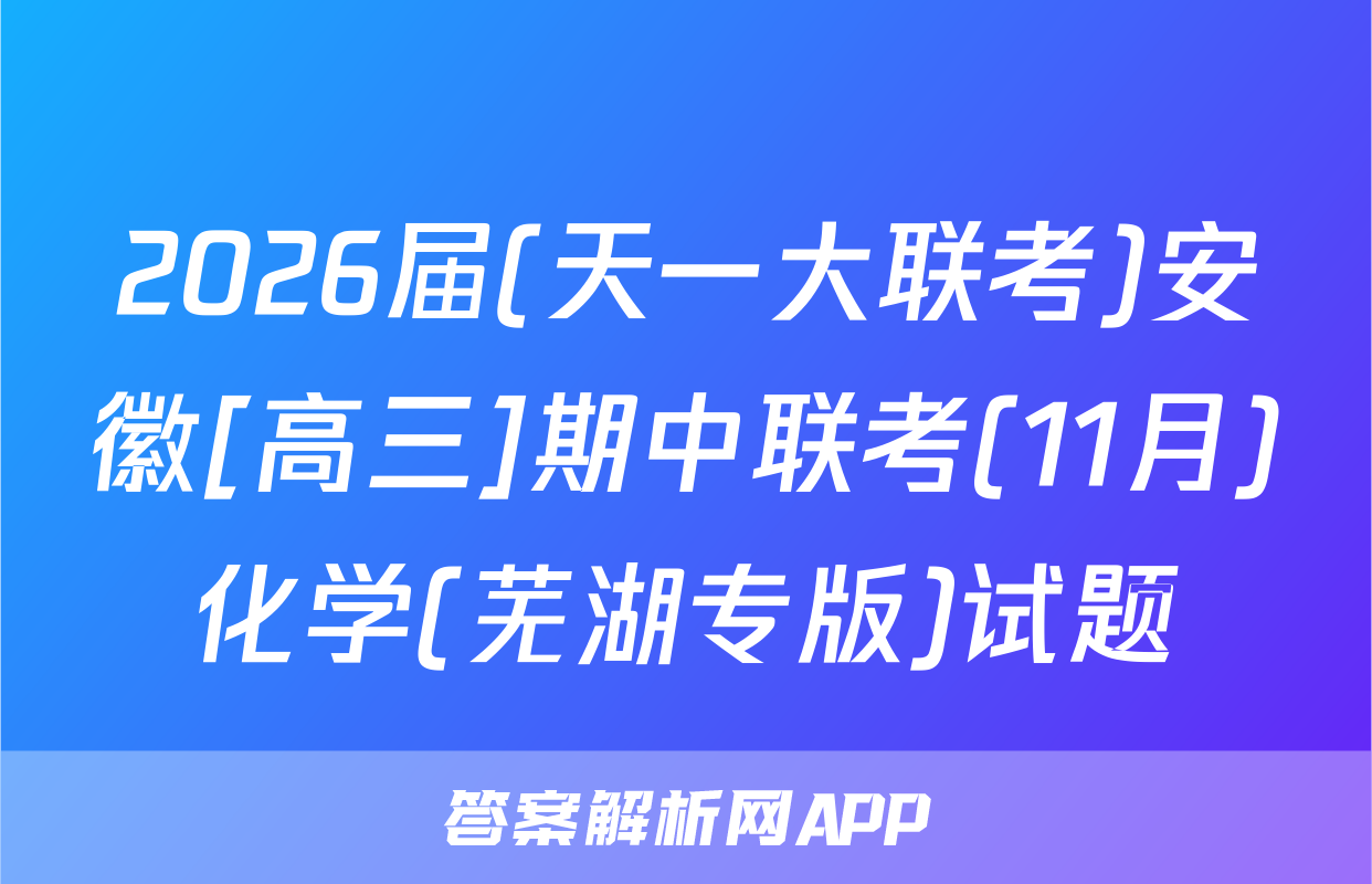 2026届(天一大联考)安徽[高三]期中联考(11月)化学(芜湖专版)试题