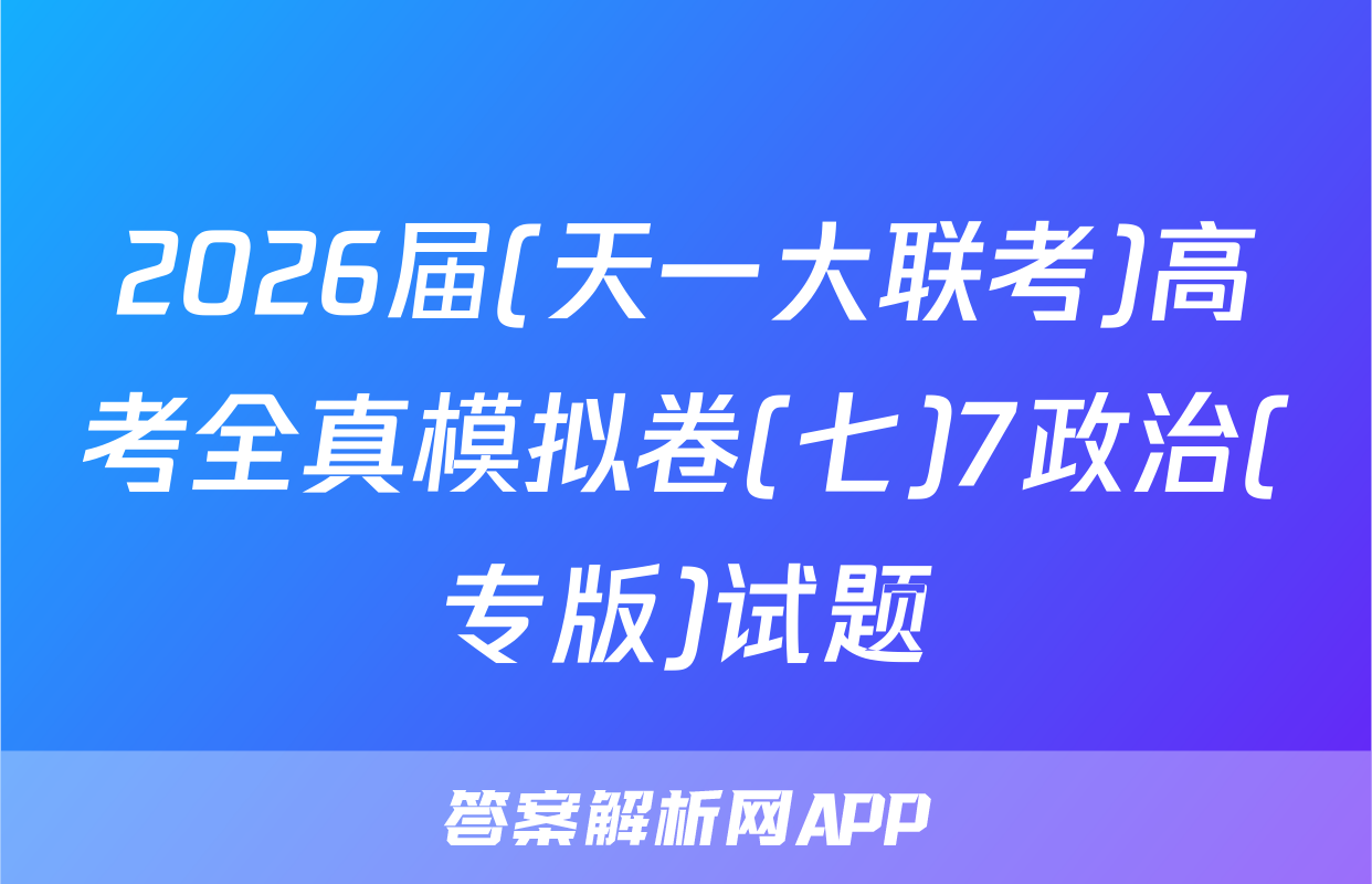 2026届(天一大联考)高考全真模拟卷(七)7政治(专版)试题