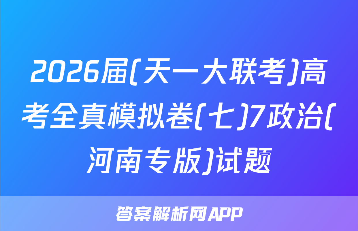 2026届(天一大联考)高考全真模拟卷(七)7政治(河南专版)试题