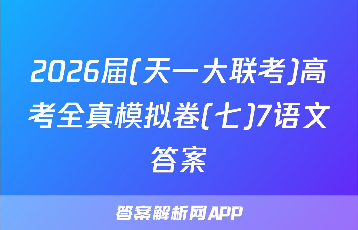 2026届(天一大联考)高考全真模拟卷(七)7语文答案