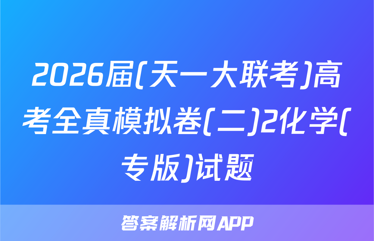 2026届(天一大联考)高考全真模拟卷(二)2化学(专版)试题