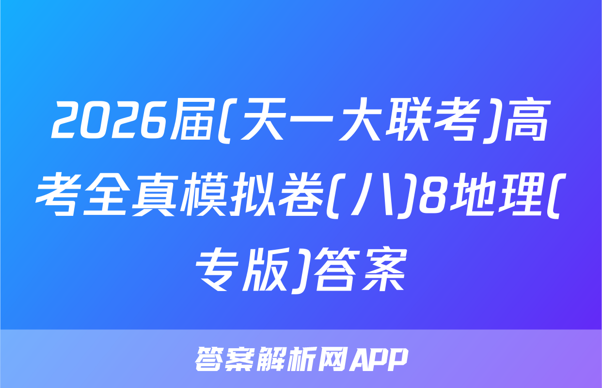 2026届(天一大联考)高考全真模拟卷(八)8地理(专版)答案