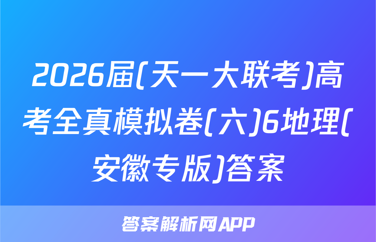2026届(天一大联考)高考全真模拟卷(六)6地理(安徽专版)答案