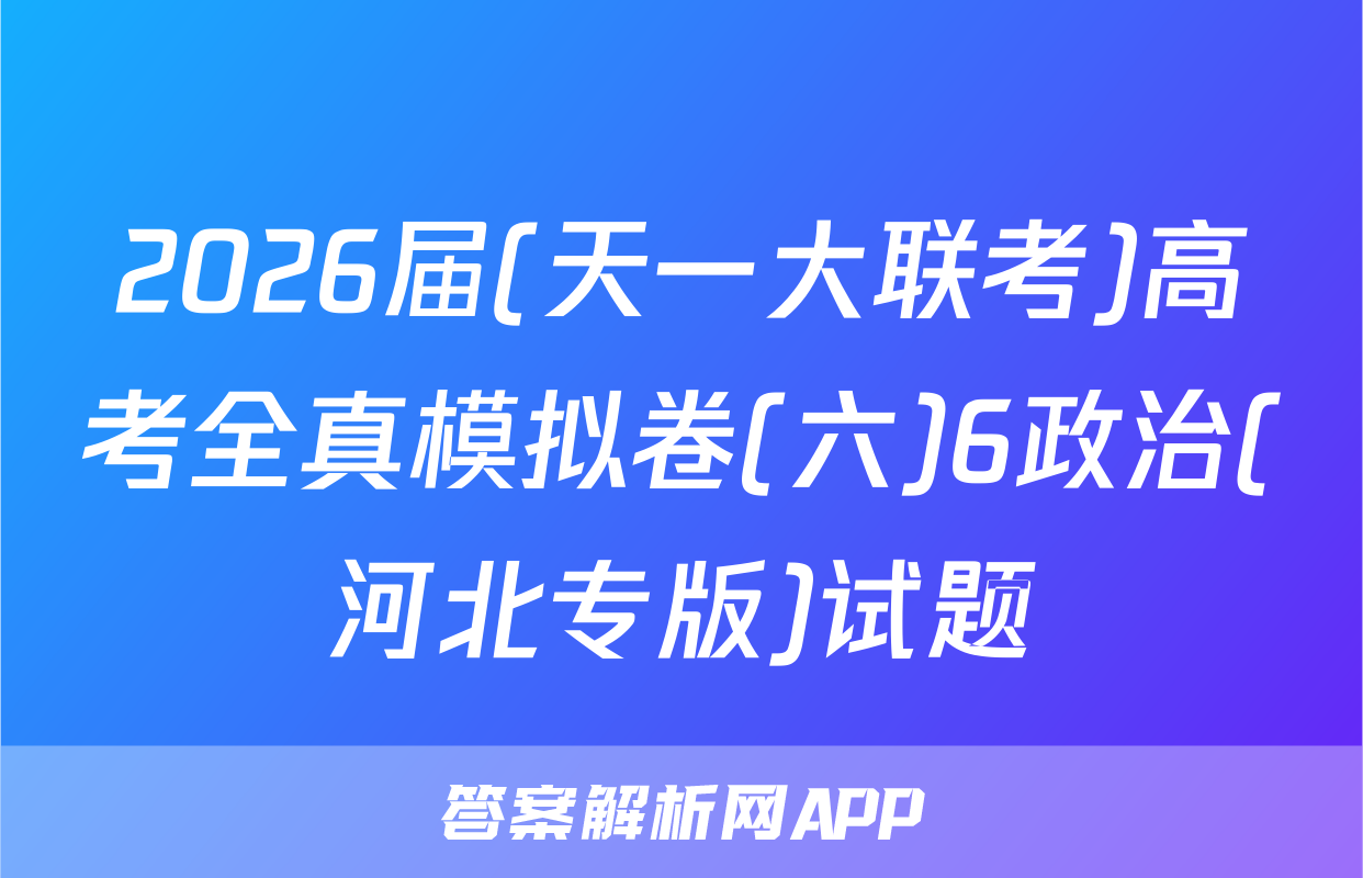 2026届(天一大联考)高考全真模拟卷(六)6政治(河北专版)试题