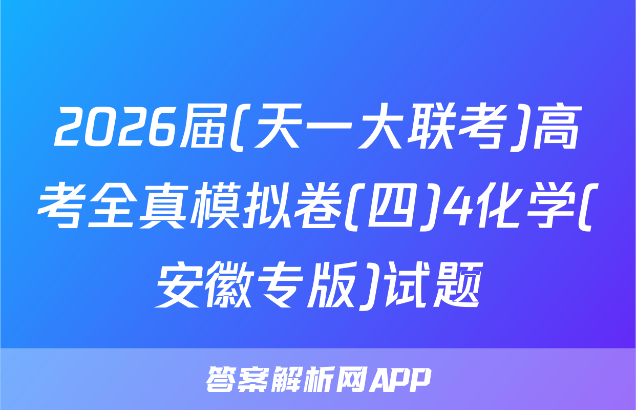 2026届(天一大联考)高考全真模拟卷(四)4化学(安徽专版)试题