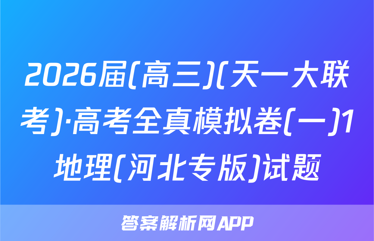 2026届(高三)(天一大联考)·高考全真模拟卷(一)1地理(河北专版)试题