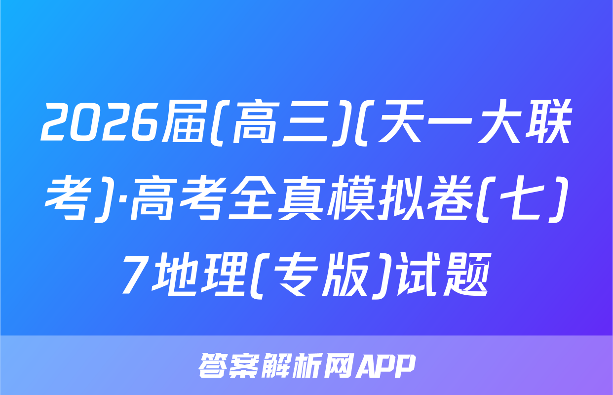 2026届(高三)(天一大联考)·高考全真模拟卷(七)7地理(专版)试题