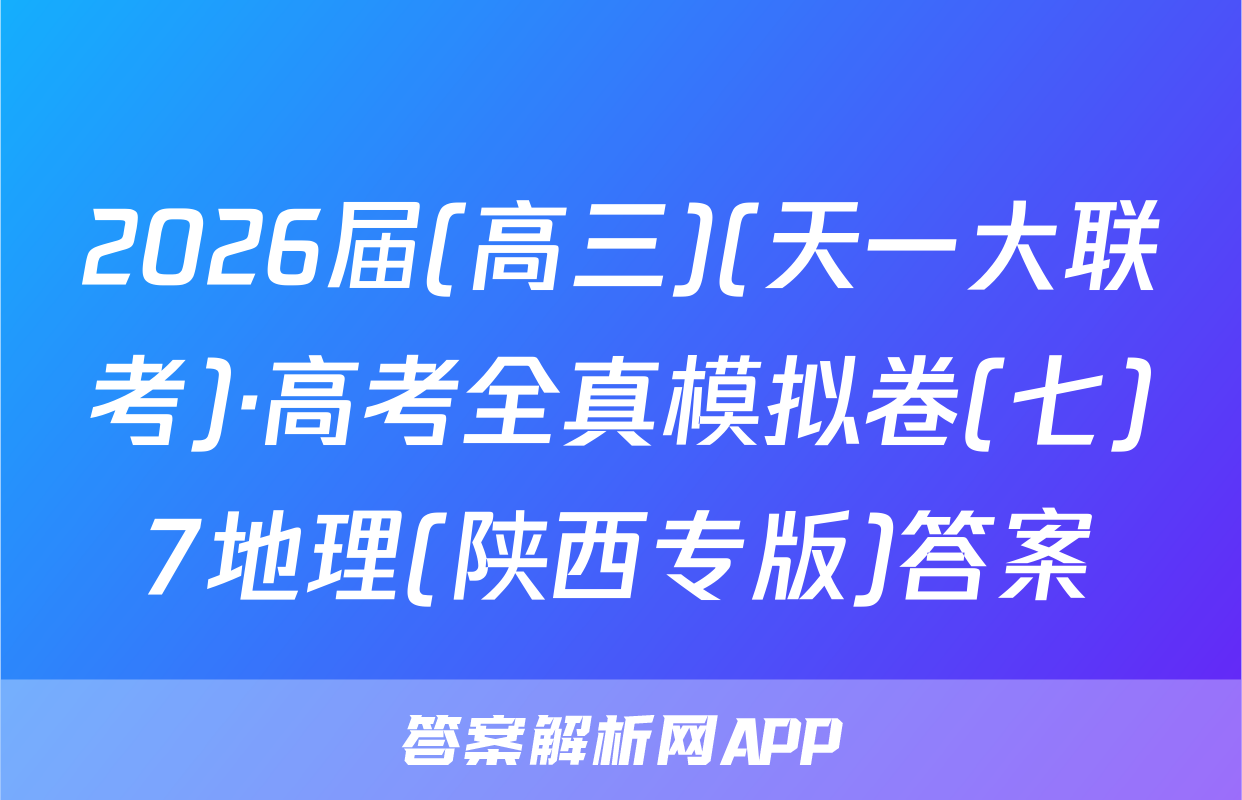 2026届(高三)(天一大联考)·高考全真模拟卷(七)7地理(陕西专版)答案