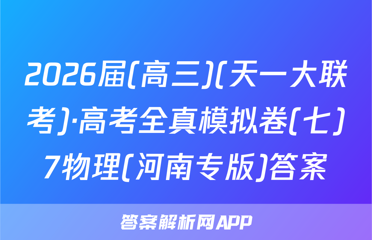 2026届(高三)(天一大联考)·高考全真模拟卷(七)7物理(河南专版)答案