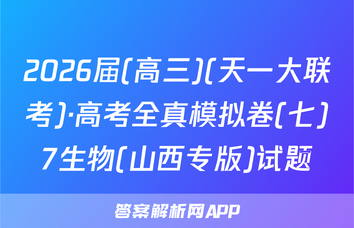 2026届(高三)(天一大联考)·高考全真模拟卷(七)7生物(山西专版)试题