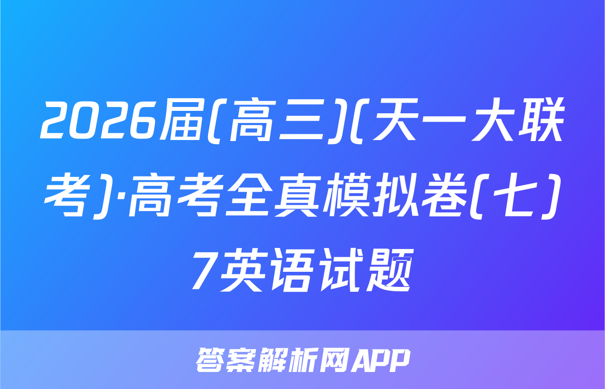 2026届(高三)(天一大联考)·高考全真模拟卷(七)7英语试题