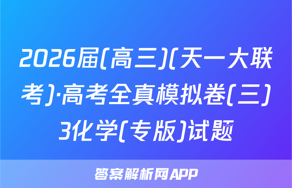 2026届(高三)(天一大联考)·高考全真模拟卷(三)3化学(专版)试题