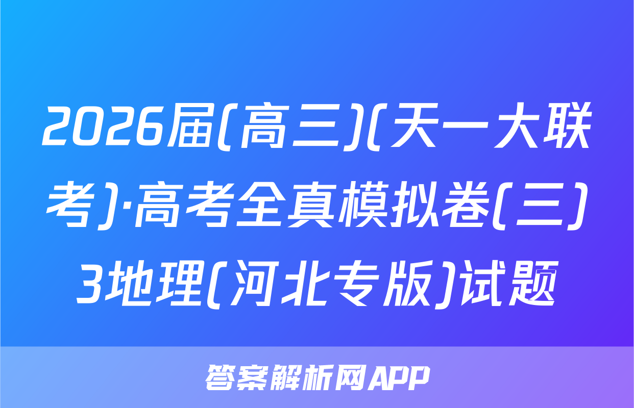 2026届(高三)(天一大联考)·高考全真模拟卷(三)3地理(河北专版)试题