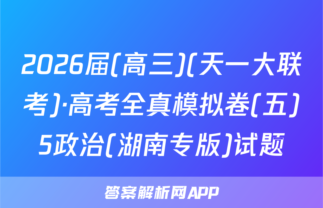 2026届(高三)(天一大联考)·高考全真模拟卷(五)5政治(湖南专版)试题
