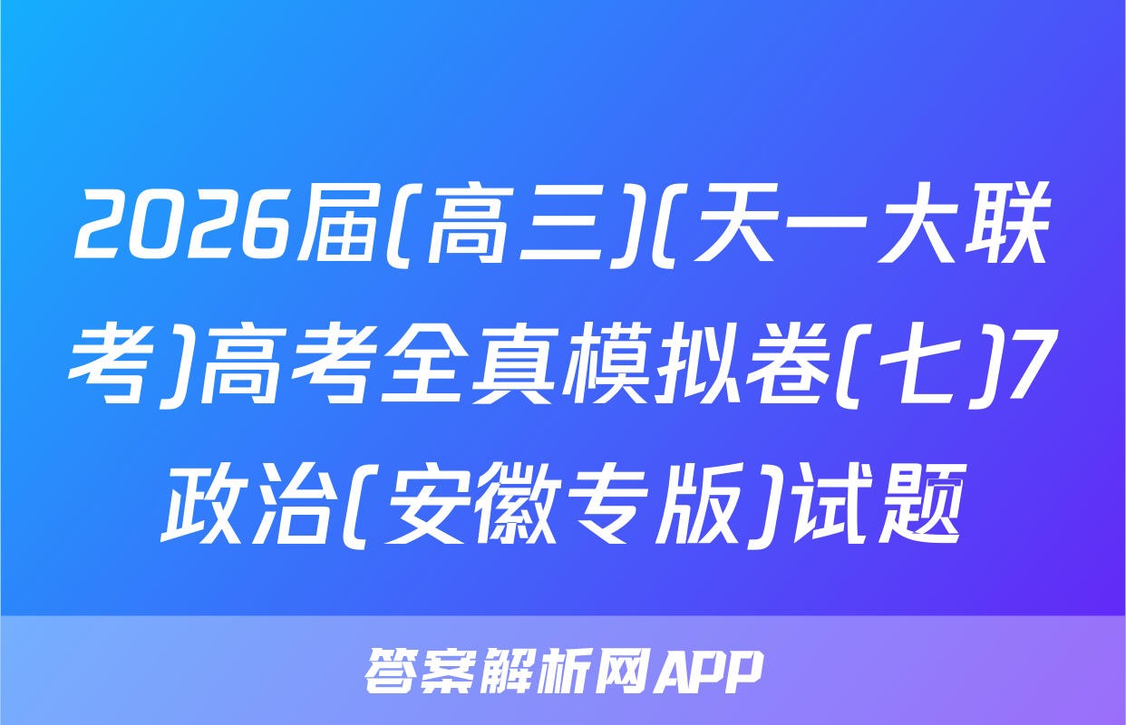 2026届(高三)(天一大联考)高考全真模拟卷(七)7政治(安徽专版)试题