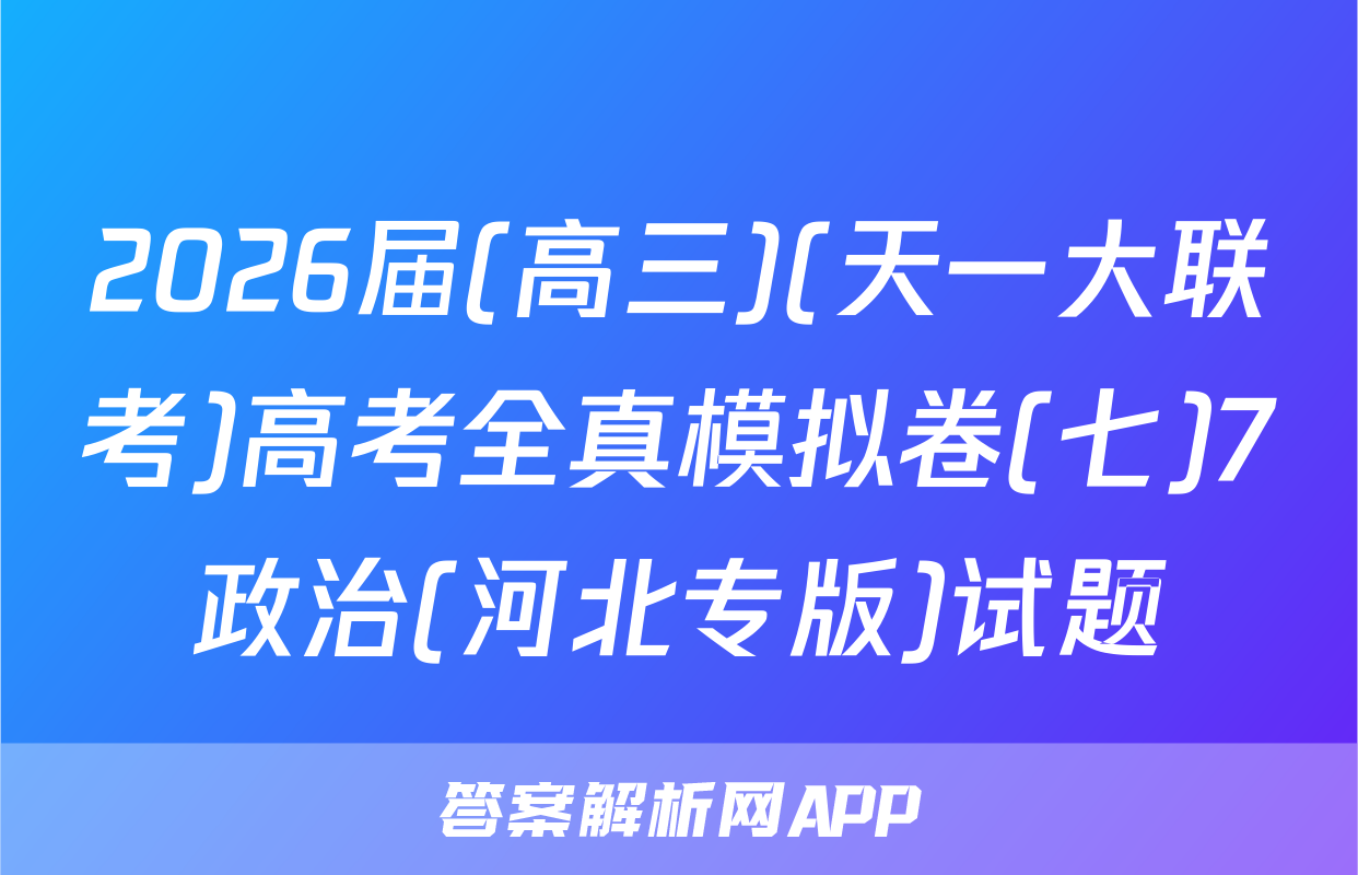 2026届(高三)(天一大联考)高考全真模拟卷(七)7政治(河北专版)试题