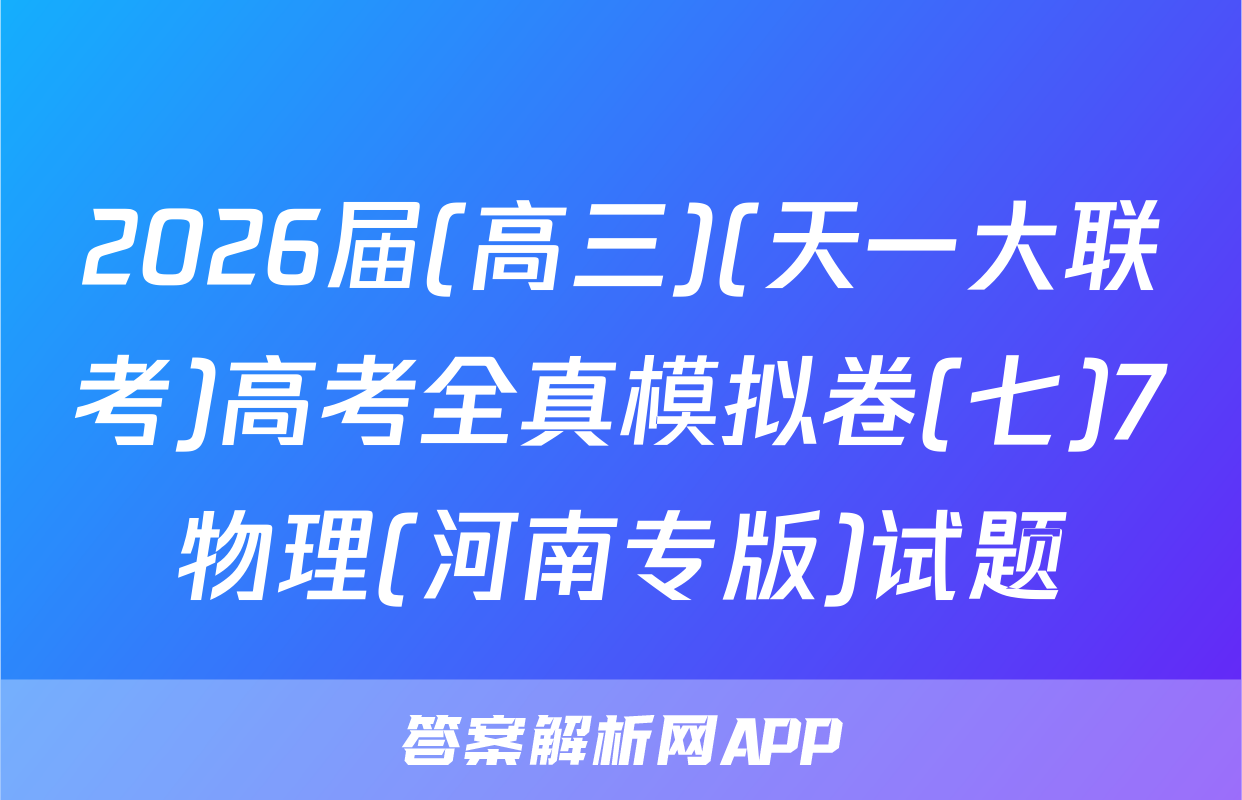 2026届(高三)(天一大联考)高考全真模拟卷(七)7物理(河南专版)试题
