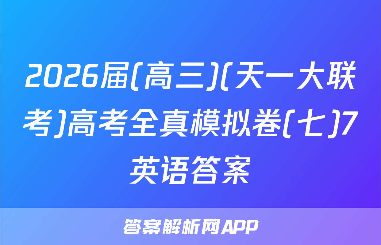 2026届(高三)(天一大联考)高考全真模拟卷(七)7英语答案